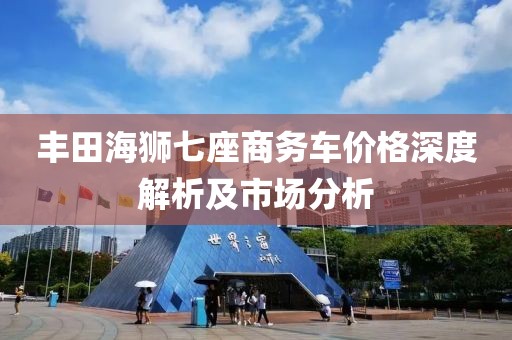 丰田海狮七座商务车价格深度解析及市场分析