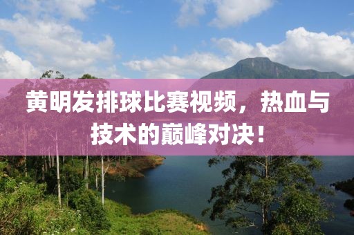 黄明发排球比赛视频，热血与技术的巅峰对决！