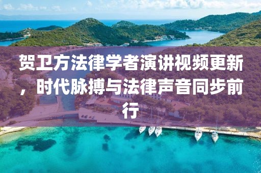 贺卫方法律学者演讲视频更新，时代脉搏与法律声音同步前行