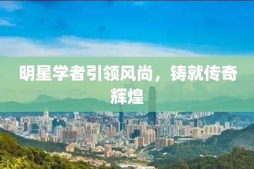 明星学者引领风尚，铸就传奇辉煌