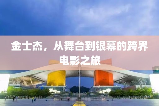金士杰，从舞台到银幕的跨界电影之旅