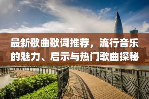 最新歌曲歌词推荐，流行音乐的魅力、启示与热门歌曲探秘