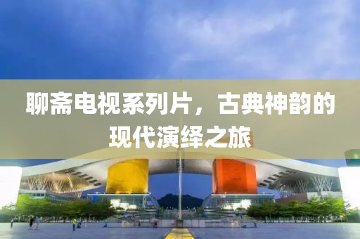 聊斋电视系列片，古典神韵的现代演绎之旅
