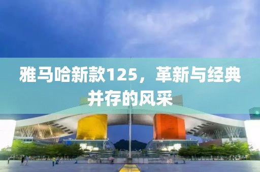 雅马哈新款125，革新与经典并存的风采