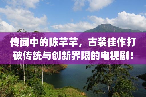 传闻中的陈芊芊，古装佳作打破传统与创新界限的电视剧！