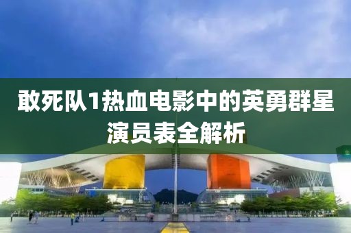 敢死队1热血电影中的英勇群星演员表全解析