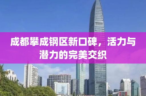 成都攀成钢区新口碑，活力与潜力的完美交织