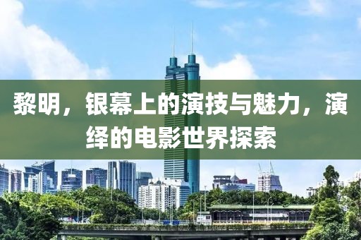 黎明，银幕上的演技与魅力，演绎的电影世界探索