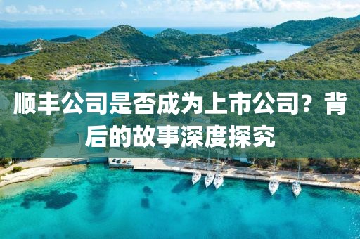 顺丰公司是否成为上市公司？背后的故事深度探究