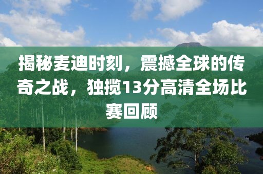 揭秘麦迪时刻，震撼全球的传奇之战，独揽13分高清全场比赛回顾