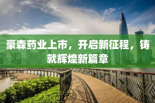 豪森药业上市，开启新征程，铸就辉煌新篇章