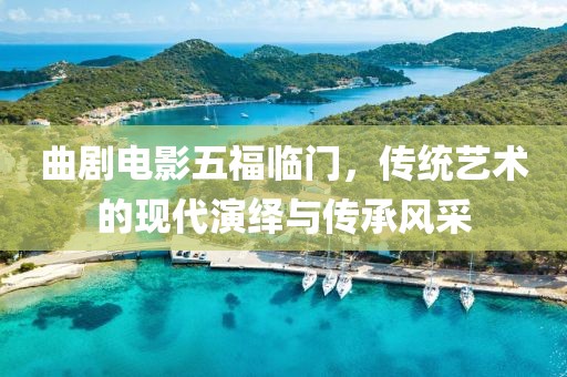 曲剧电影五福临门，传统艺术的现代演绎与传承风采