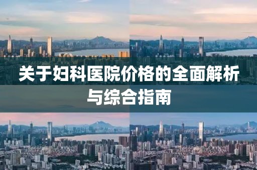 关于妇科医院价格的全面解析与综合指南