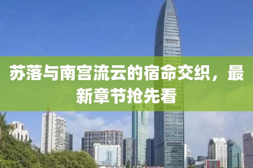 苏落与南宫流云的宿命交织，最新章节抢先看