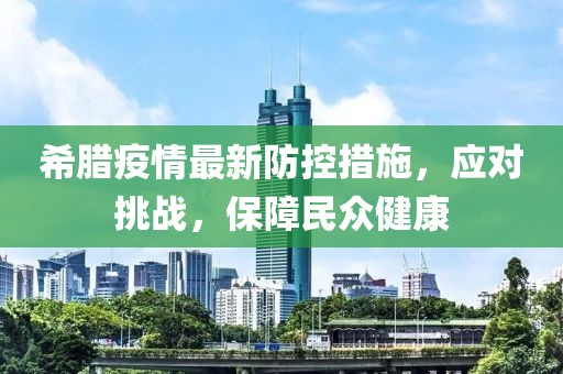 希腊疫情最新防控措施，应对挑战，保障民众健康