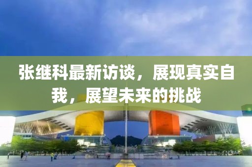 张继科最新访谈，展现真实自我，展望未来的挑战