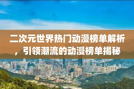 二次元世界热门动漫榜单解析，引领潮流的动漫榜单揭秘