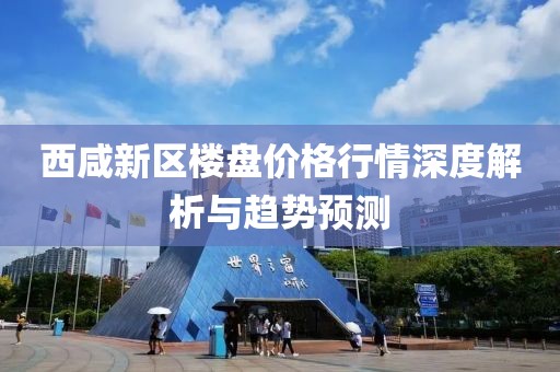 西咸新区楼盘价格行情深度解析与趋势预测