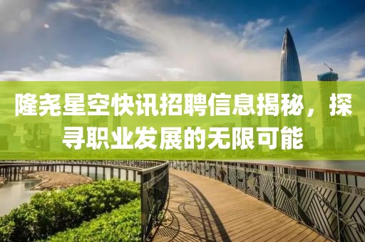 隆尧星空快讯招聘信息揭秘，探寻职业发展的无限可能