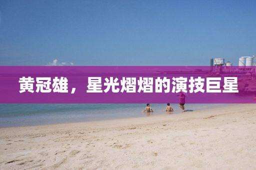 黄冠雄，星光熠熠的演技巨星