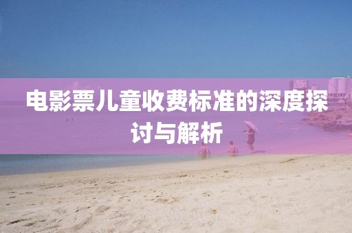 电影票儿童收费标准的深度探讨与解析