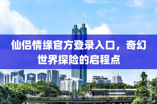 仙侣情缘官方登录入口，奇幻世界探险的启程点
