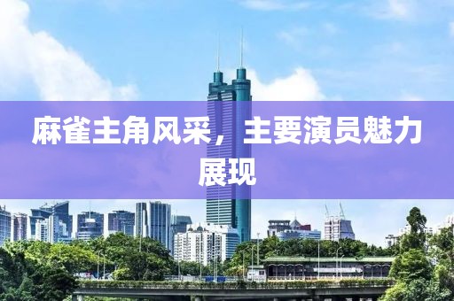 麻雀主角风采，主要演员魅力展现