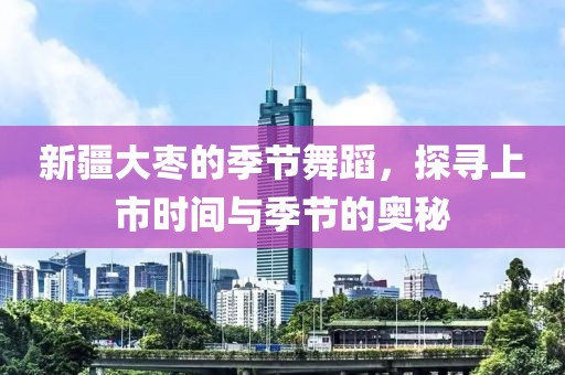 新疆大枣的季节舞蹈，探寻上市时间与季节的奥秘