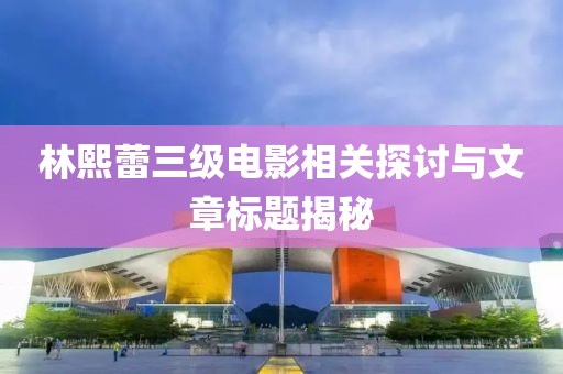 林熙蕾三级电影相关探讨与文章标题揭秘