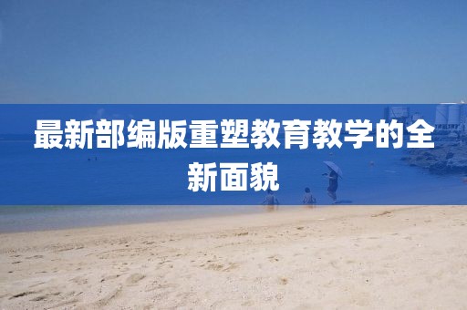 最新部编版重塑教育教学的全新面貌