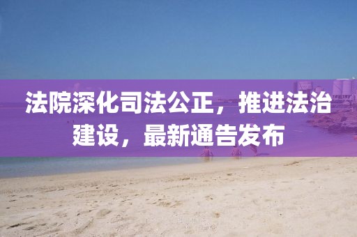 法院深化司法公正，推进法治建设，最新通告发布