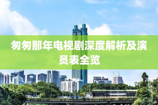 匆匆那年电视剧深度解析及演员表全览