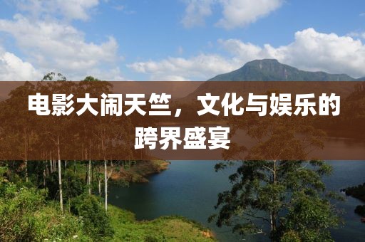 电影大闹天竺，文化与娱乐的跨界盛宴