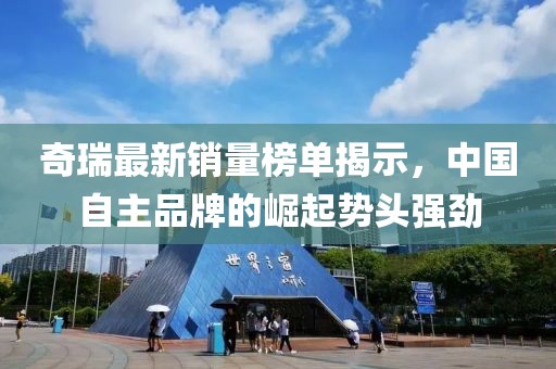 奇瑞最新销量榜单揭示，中国自主品牌的崛起势头强劲
