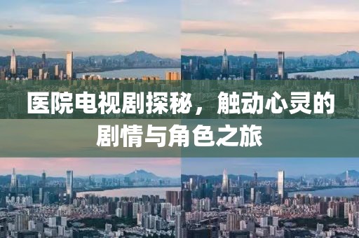 医院电视剧探秘，触动心灵的剧情与角色之旅