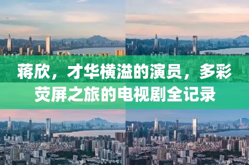 蒋欣，才华横溢的演员，多彩荧屏之旅的电视剧全记录