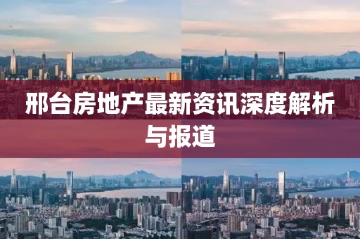 邢台房地产最新资讯深度解析与报道