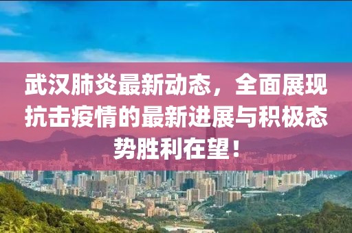 武汉肺炎最新动态，全面展现抗击疫情的最新进展与积极态势胜利在望！