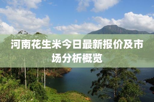 河南花生米今日最新报价及市场分析概览