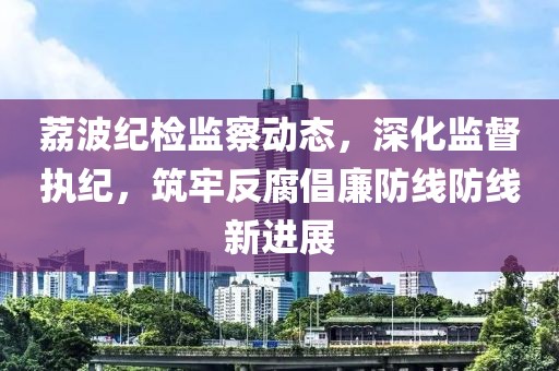 荔波纪检监察动态，深化监督执纪，筑牢反腐倡廉防线防线新进展