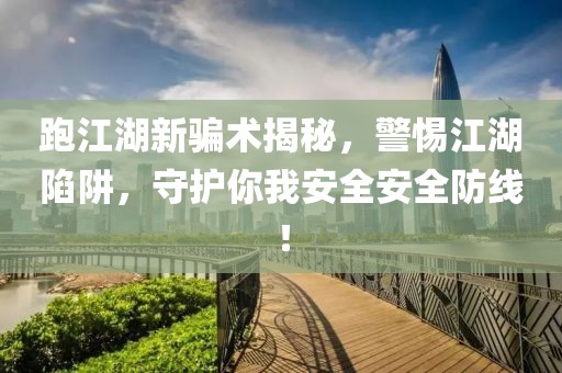 跑江湖新骗术揭秘，警惕江湖陷阱，守护你我安全安全防线！