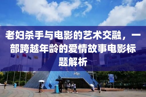 老妇杀手与电影的艺术交融，一部跨越年龄的爱情故事电影标题解析