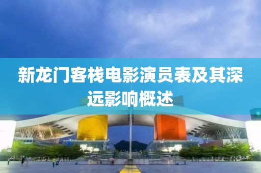 新龙门客栈电影演员表及其深远影响概述