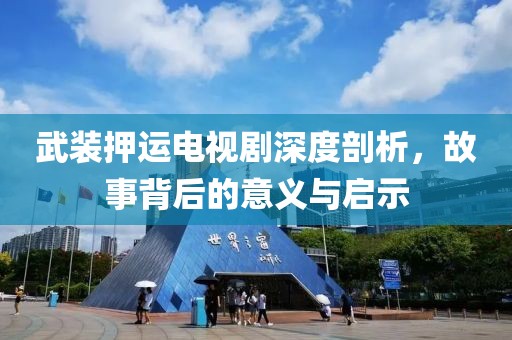 武装押运电视剧深度剖析，故事背后的意义与启示