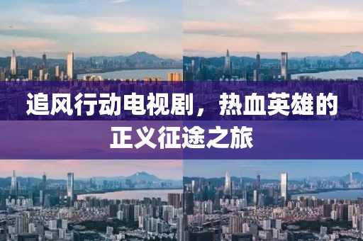 追风行动电视剧，热血英雄的正义征途之旅
