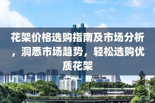 花架价格选购指南及市场分析，洞悉市场趋势，轻松选购优质花架