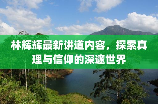 林辉辉最新讲道内容，探索真理与信仰的深邃世界