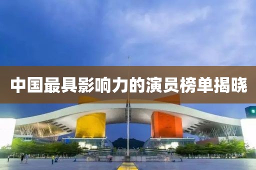 中国最具影响力的演员榜单揭晓
