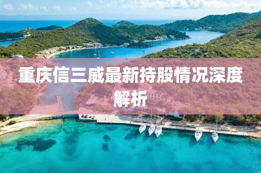 重庆信三威最新持股情况深度解析