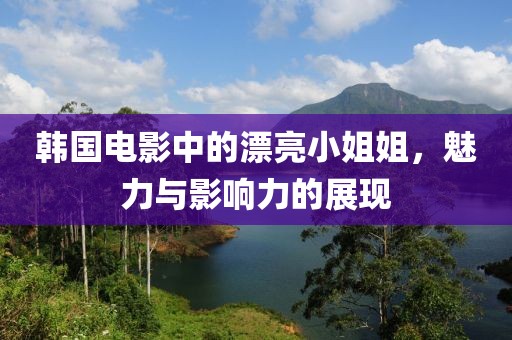 韩国电影中的漂亮小姐姐，魅力与影响力的展现